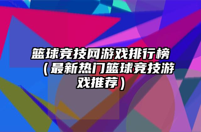 篮球竞技网游戏排行榜（最新热门篮球竞技游戏推荐）