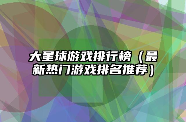 大星球游戏排行榜（最新热门游戏排名推荐）