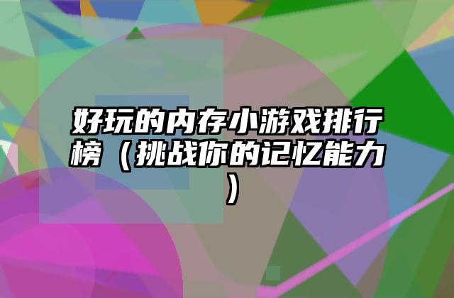 好玩的内存小游戏排行榜（挑战你的记忆能力）