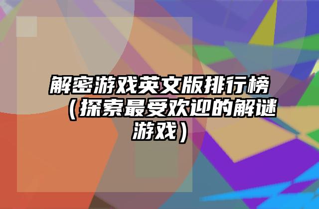 解密游戏英文版排行榜（探索最受欢迎的解谜游戏）