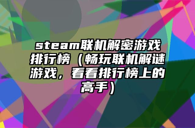 steam联机解密游戏排行榜（畅玩联机解谜游戏，看看排行榜上的高手）