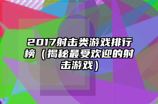2017射击类游戏排行榜（揭秘最受欢迎的射击游戏）