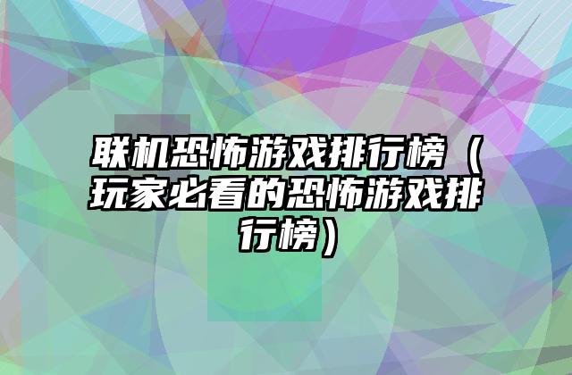 联机恐怖游戏排行榜（玩家必看的恐怖游戏排行榜）