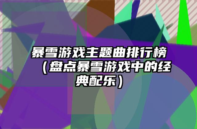 暴雪游戏主题曲排行榜（盘点暴雪游戏中的经典配乐）