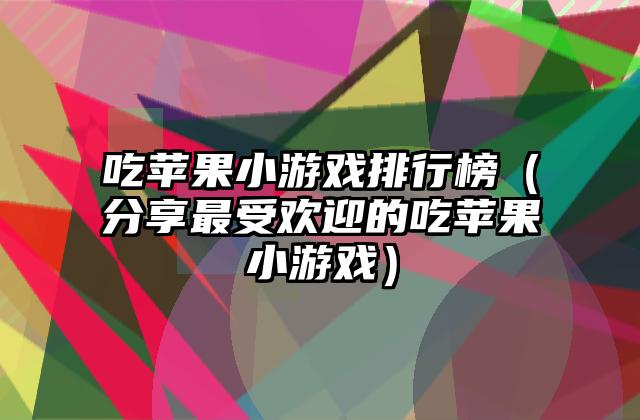 吃苹果小游戏排行榜（分享最受欢迎的吃苹果小游戏）