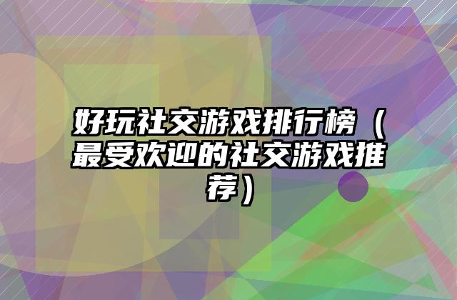 好玩社交游戏排行榜（最受欢迎的社交游戏推荐）