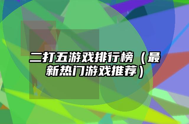 二打五游戏排行榜（最新热门游戏推荐）