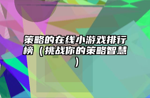 策略的在线小游戏排行榜（挑战你的策略智慧）
