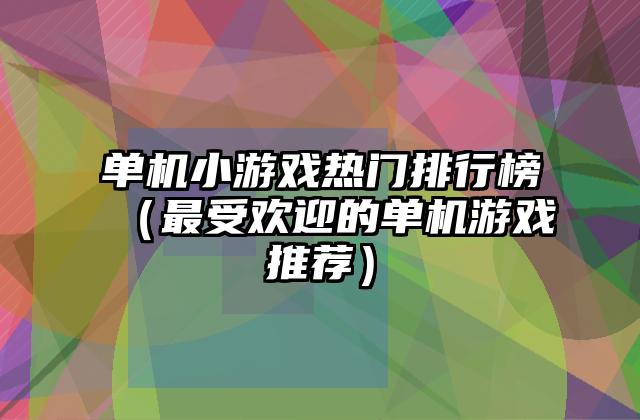 单机小游戏热门排行榜（最受欢迎的单机游戏推荐）