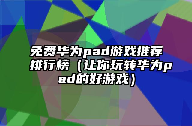 免费华为pad游戏推荐排行榜（让你玩转华为pad的好游戏）