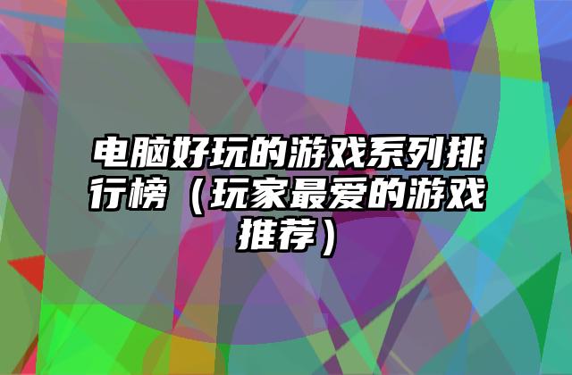 电脑好玩的游戏系列排行榜（玩家最爱的游戏推荐）