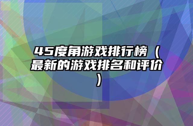 45度角游戏排行榜（最新的游戏排名和评价）