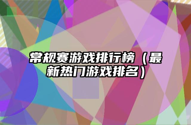 常规赛游戏排行榜（最新热门游戏排名）