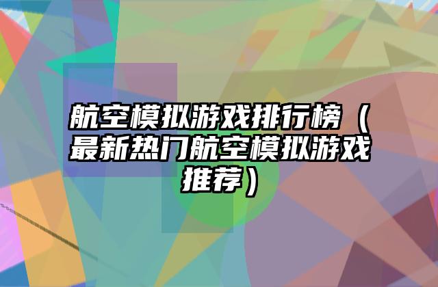航空模拟游戏排行榜（最新热门航空模拟游戏推荐）