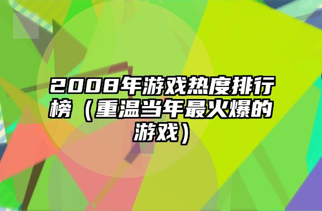 2008年游戏热度排行榜（重温当年最火爆的游戏）