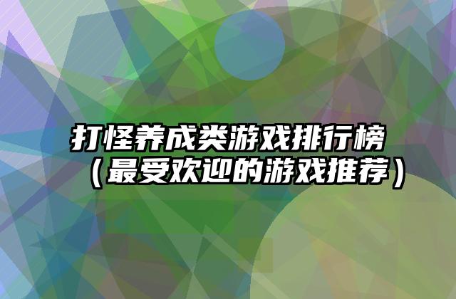 打怪养成类游戏排行榜（最受欢迎的游戏推荐）