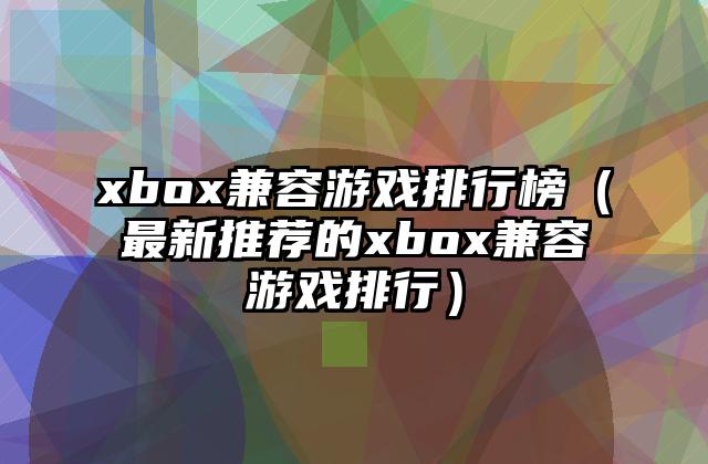 xbox兼容游戏排行榜（最新推荐的xbox兼容游戏排行）