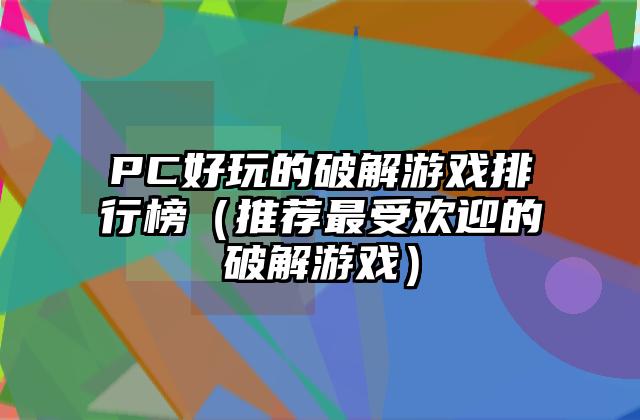 PC好玩的破解游戏排行榜（推荐最受欢迎的破解游戏）