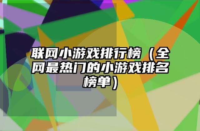 联网小游戏排行榜（全网最热门的小游戏排名榜单）