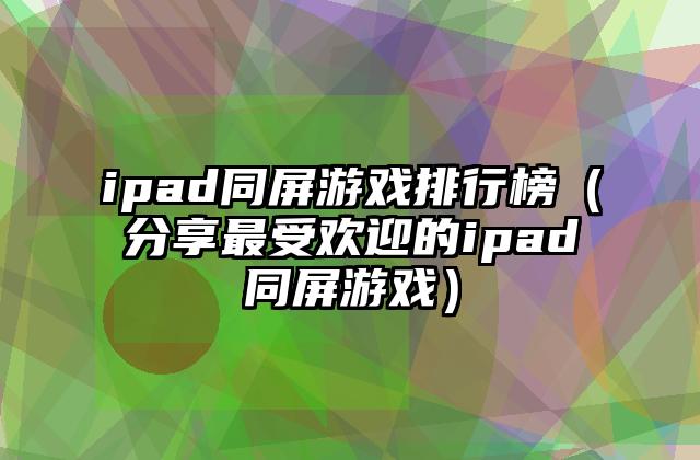 ipad同屏游戏排行榜（分享最受欢迎的ipad同屏游戏）