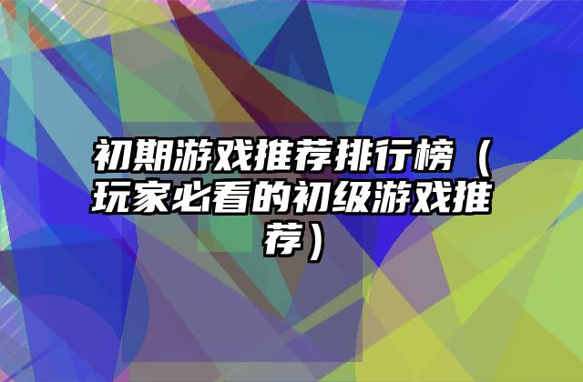 初期游戏推荐排行榜（玩家必看的初级游戏推荐）