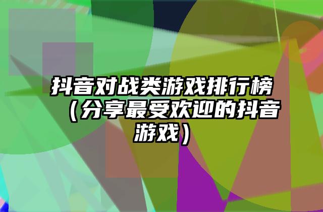 抖音对战类游戏排行榜（分享最受欢迎的抖音游戏）