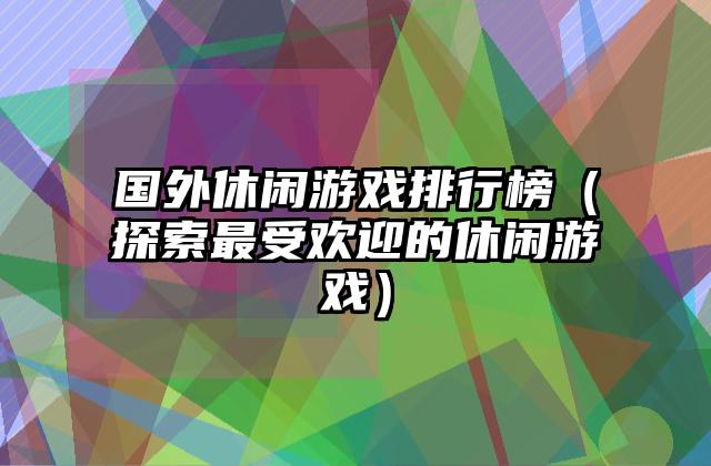 国外休闲游戏排行榜（探索最受欢迎的休闲游戏）