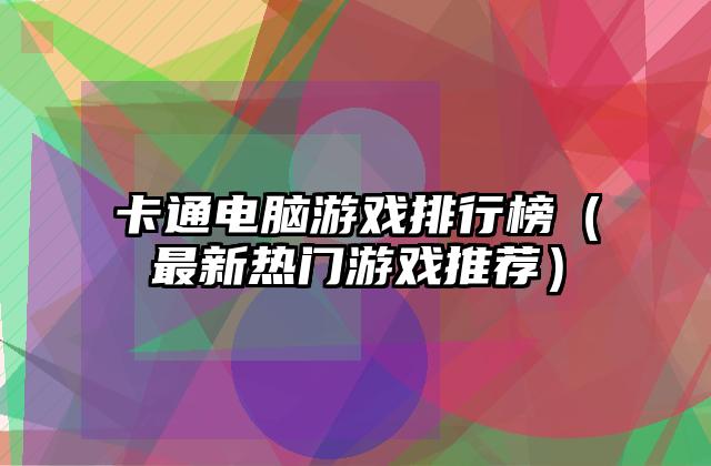 卡通电脑游戏排行榜（最新热门游戏推荐）