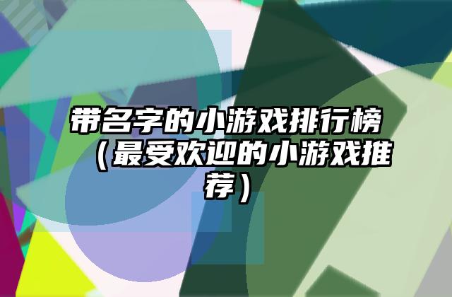 带名字的小游戏排行榜（最受欢迎的小游戏推荐）