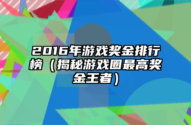 2016年游戏奖金排行榜（揭秘游戏圈最高奖金王者）