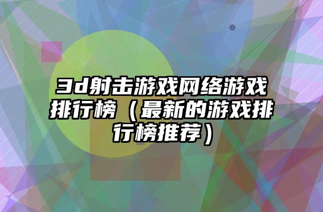 3d射击游戏网络游戏排行榜（最新的游戏排行榜推荐）