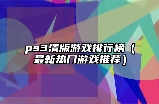 ps3清版游戏排行榜（最新热门游戏推荐）