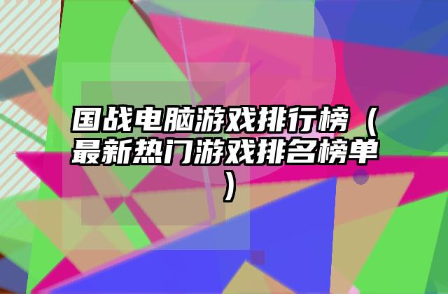 国战电脑游戏排行榜（最新热门游戏排名榜单）