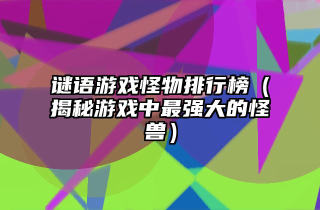 谜语游戏怪物排行榜（揭秘游戏中最强大的怪兽）