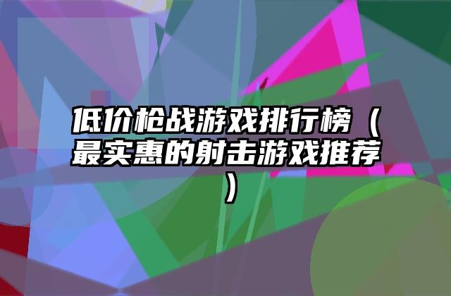 低价枪战游戏排行榜（最实惠的射击游戏推荐）