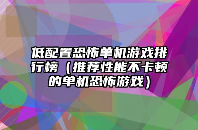 低配置恐怖单机游戏排行榜（推荐性能不卡顿的单机恐怖游戏）