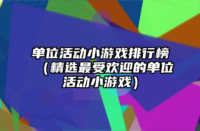单位活动小游戏排行榜（精选最受欢迎的单位活动小游戏）