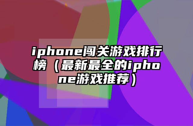 iphone闯关游戏排行榜（最新最全的iphone游戏推荐）