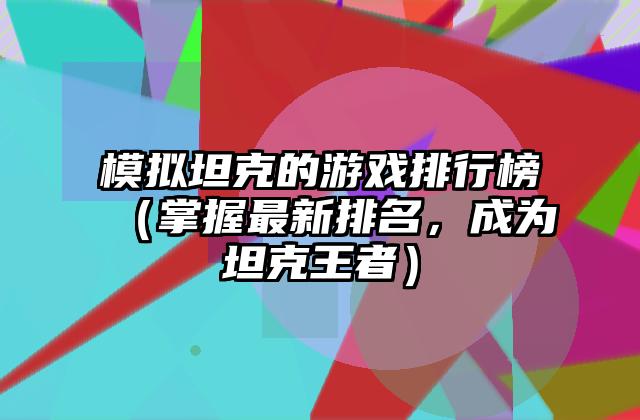 模拟坦克的游戏排行榜（掌握最新排名，成为坦克王者）