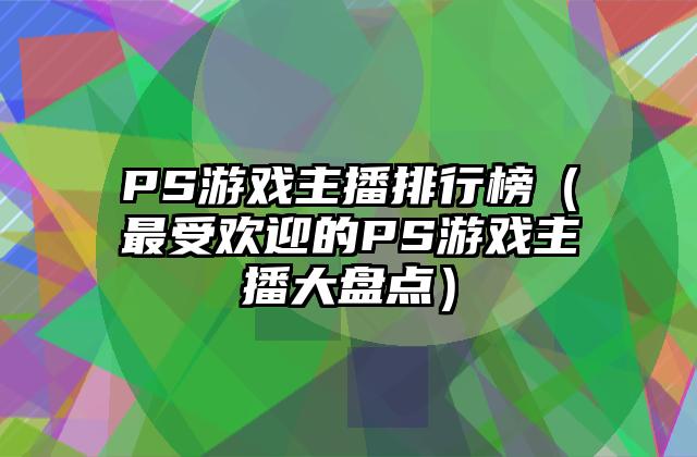 PS游戏主播排行榜（最受欢迎的PS游戏主播大盘点）