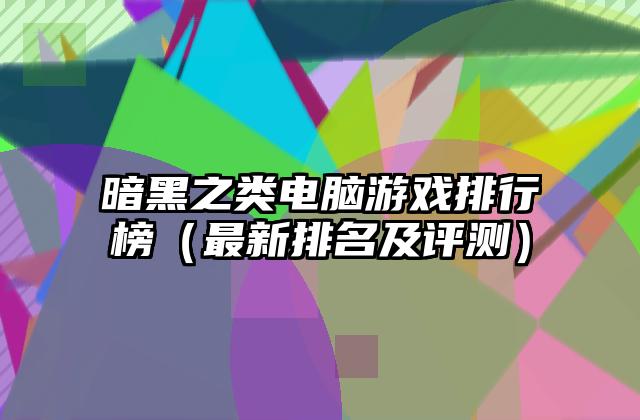 暗黑之类电脑游戏排行榜（最新排名及评测）