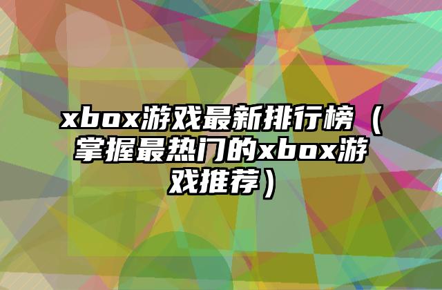xbox游戏最新排行榜（掌握最热门的xbox游戏推荐）