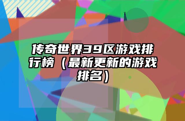 传奇世界39区游戏排行榜（最新更新的游戏排名）