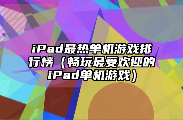 iPad最热单机游戏排行榜（畅玩最受欢迎的iPad单机游戏）