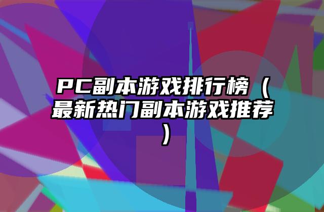 PC副本游戏排行榜（最新热门副本游戏推荐）
