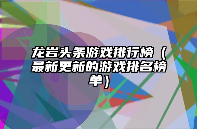 龙岩头条游戏排行榜（最新更新的游戏排名榜单）