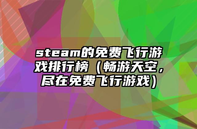 steam的免费飞行游戏排行榜（畅游天空，尽在免费飞行游戏）
