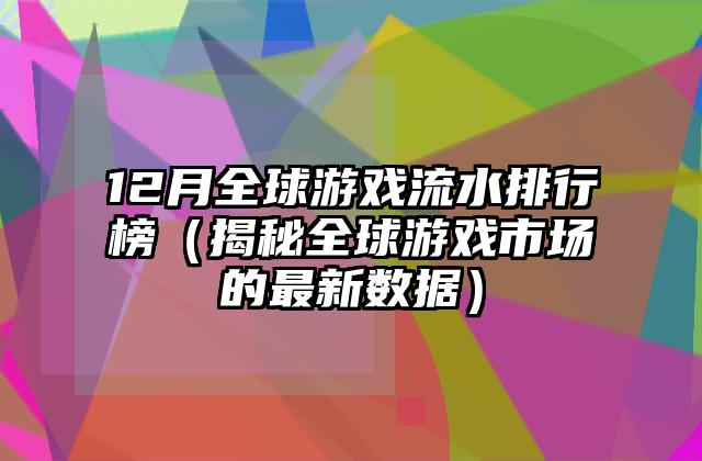 12月全球游戏流水排行榜（揭秘全球游戏市场的最新数据）
