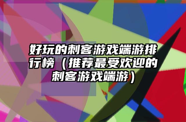 好玩的刺客游戏端游排行榜（推荐最受欢迎的刺客游戏端游）