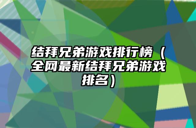 结拜兄弟游戏排行榜（全网最新结拜兄弟游戏排名）